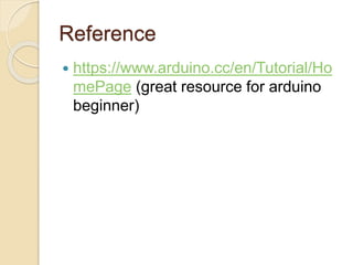 Reference
 https://www.arduino.cc/en/Tutorial/Ho
mePage (great resource for arduino
beginner)
 