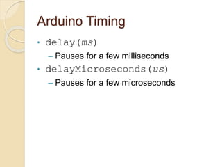 Arduino Timing
• delay(ms)
– Pauses for a few milliseconds
• delayMicroseconds(us)
– Pauses for a few microseconds
 