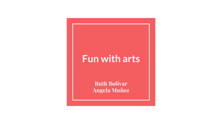 Fun with arts
Ruth Bolívar
Angela Muñoz
 