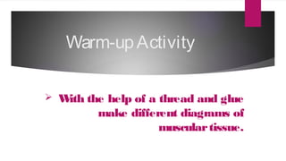 Warm-upActivity
 With the help of a thread and glue
make different diagrams of
musculartissue.
 