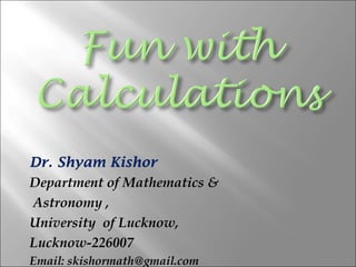 Dr. Shyam Kishor
Department of Mathematics &
Astronomy ,
University of Lucknow,
Lucknow-226007
Email: skishormath@gmail.com
 