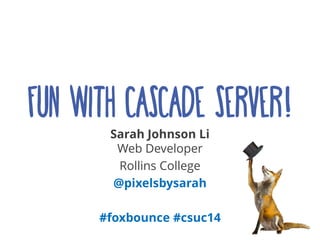 Fun with cascade server! 
Sarah Johnson Li Web Developer 
Rollins College 
@pixelsbysarah 
#foxbounce #csuc14  