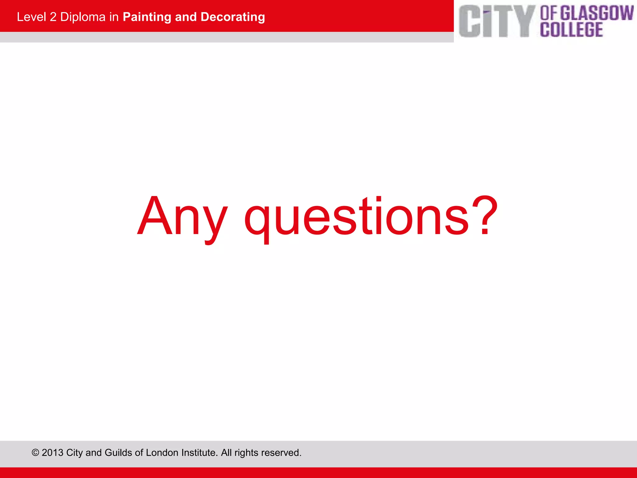 Level 2 Diploma in Painting and Decorating
© 2013 City and Guilds of London Institute. All rights reserved.
Any questions?
 