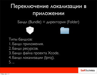 Переключение локализации в
                            приложении
                       Бандл (Bundle) = директория (Folder)



                Типы бандлов:
                1. Бандл приложения.
                2. Бандл ресурсов.
                3. Бандл файла проекта Xcode.
                4. Бандл локализации (lproj).
                5. ...

Friday, July 1, 11
 
