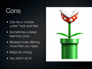 Cons
Can be a “cookie
cutter” look and feel.
Sometimes a steep
learning curve
Bloated code offering
more than you need.
Might be wrong
You didn’t do it!
 