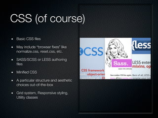 CSS (of course)
Basic CSS ﬁles
May include “browser ﬁxes” like
normalize.css, reset.css, etc.
SASS/SCSS or LESS authoring
ﬁles
Miniﬁed CSS
A particular structure and aesthetic
choices out-of-the-box
Grid system, Responsive styling,
Utility classes
 