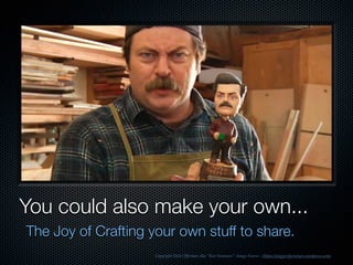 You could also make your own...
The Joy of Crafting your own stuff to share.
Copyright Nick Offerman Aka “Ron Swanson”- Image Source - Https://wiggersfurniture.wordpress.com/
 