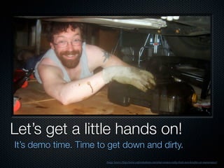 Let’s get a little hands on!
It’s demo time. Time to get down and dirty.
Image Source Http://www.unﬁnishedman.com/what-women-really-think-men-beneﬁts-car-maintenance/
 