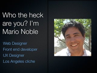 Who the heck
are you? I’m
Mario Noble
Web Designer
Front end developer
UX Designer
Los Angeles cliche
 