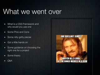 What we went over
What is a CSS Framework and
why would you use one
Some Pros and Cons
Some nitty gritty pieces
Got a little hands on
Some guidance on choosing the
right one for a project
Some theory
Q&A
 