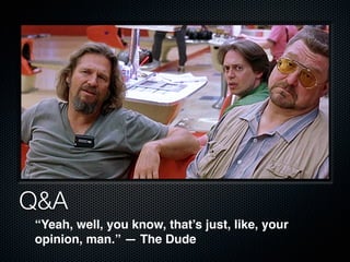 Q&A
“Yeah, well, you know, that’s just, like, your
opinion, man.” — The Dude
 