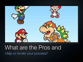 What are the Pros and Cons?
Help or hinder your process?
 