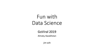 Fun with
Data Science
GoViral 2019
Almaty, Kazakhstan
jim wilt
 