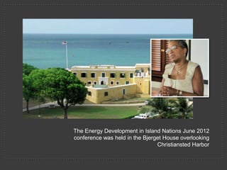 The Energy Development in Island Nations June 2012
conference was held in the Bjerget House overlooking
                                Christiansted Harbor
 