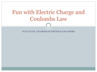 FUN FACTS, CHARMS OF PHYSICS AND MORE
Fun with Electric Charge and
Coulombs Law
 