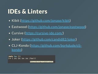 IDEs & Linters
Kibit (https://github.com/jonase/kibit)
Eastwood (https://github.com/jonase/eastwood)
Cursive (https://cursive-ide.com/)
Joker (https://github.com/candid82/joker)
CLJ-Kondo (https://github.com/borkdude/clj-
kondo)
 