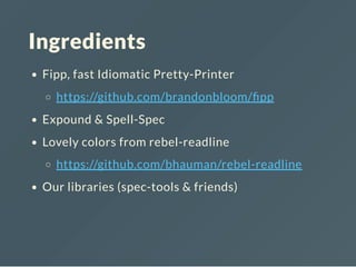 Ingredients
Fipp, fast Idiomatic Pretty-Printer
https://github.com/brandonbloom/ pp
Expound & Spell-Spec
Lovely colors from rebel-readline
https://github.com/bhauman/rebel-readline
Our libraries (spec-tools & friends)
 