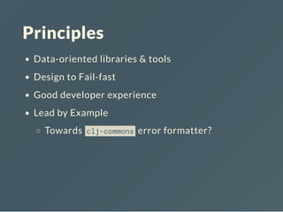 Principles
Data-oriented libraries & tools
Design to Fail-fast
Good developer experience
Lead by Example
Towards clj-commons error formatter?
 
