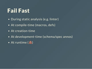 Fail Fast
During static analysis (e.g. linter)
At compile-time (macros, defs)
At creation-time
At development-time (schema/spec annos)
At runtime ( )
 
