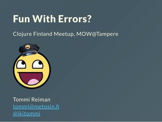 Fun With Errors?
Clojure Finland Meetup, MOW@Tampere
Tommi Reiman
tommi@metosin.
@ikitommi
 