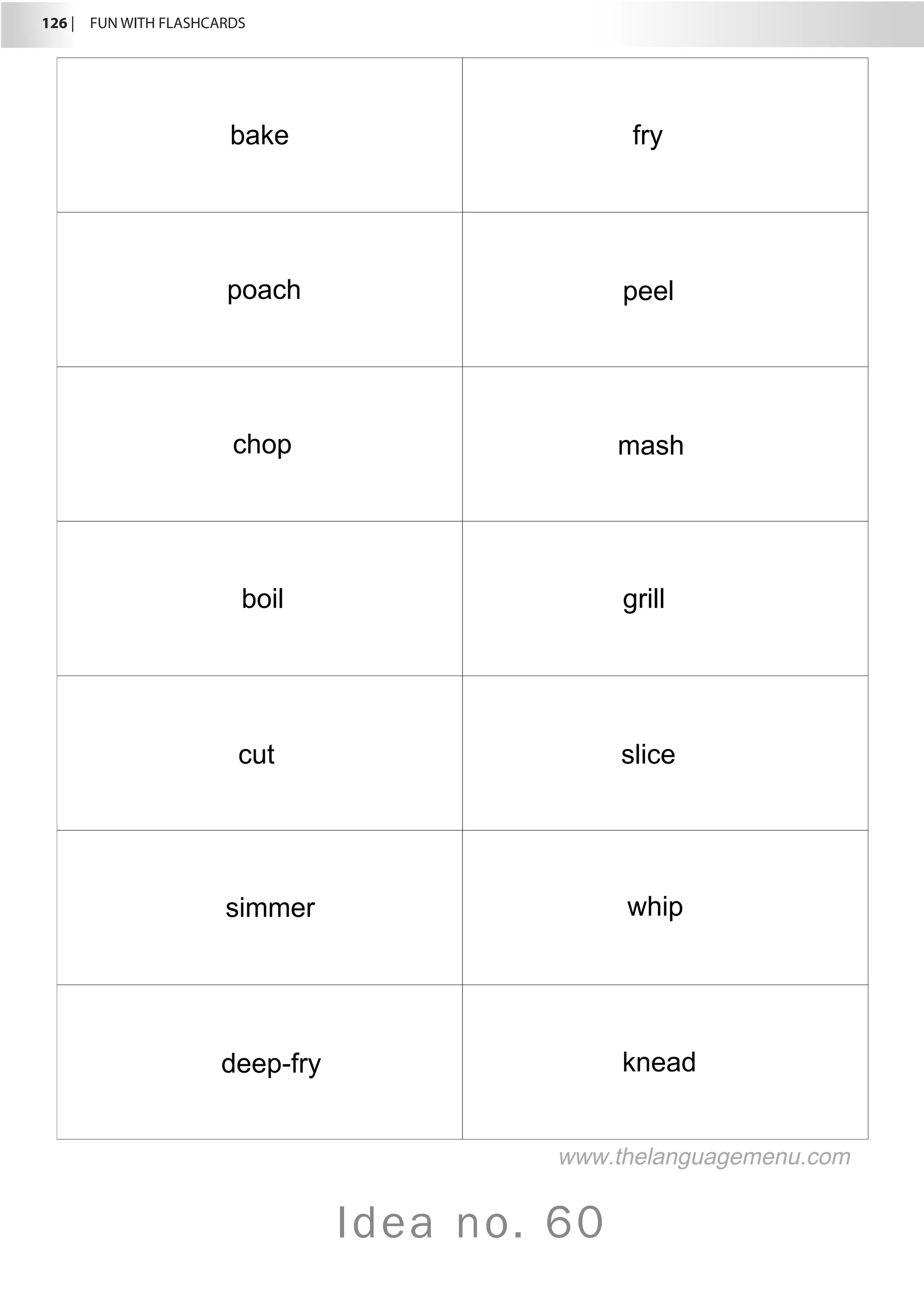 126 |  FUN WITH FLASHCARDS
Idea no. 60
bake fry
poach peel
chop mash
boil grill
cut slice
simmer whip
deep-fry knead
www.thelanguagemenu.com
 