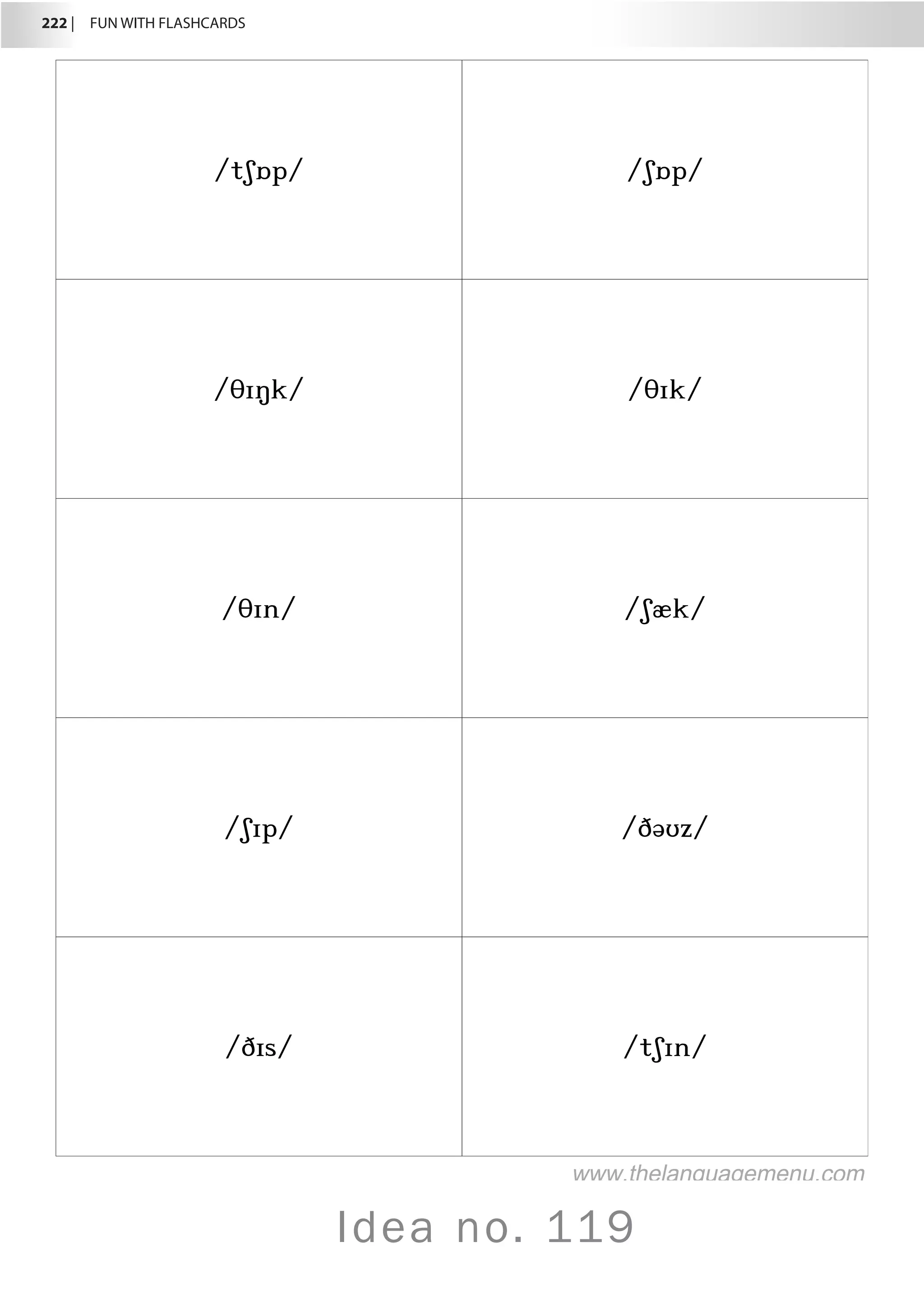 222 |  FUN WITH FLASHCARDS
Idea no. 119
/tʃɒp/ /ʃɒp/
/θɪŋk/ /θɪk/
/θɪn/ /ʃæk/
/ʃɪp/ /ðəʊz/
/ðɪs/ /tʃɪn/
www.thelanguagemenu.com
 