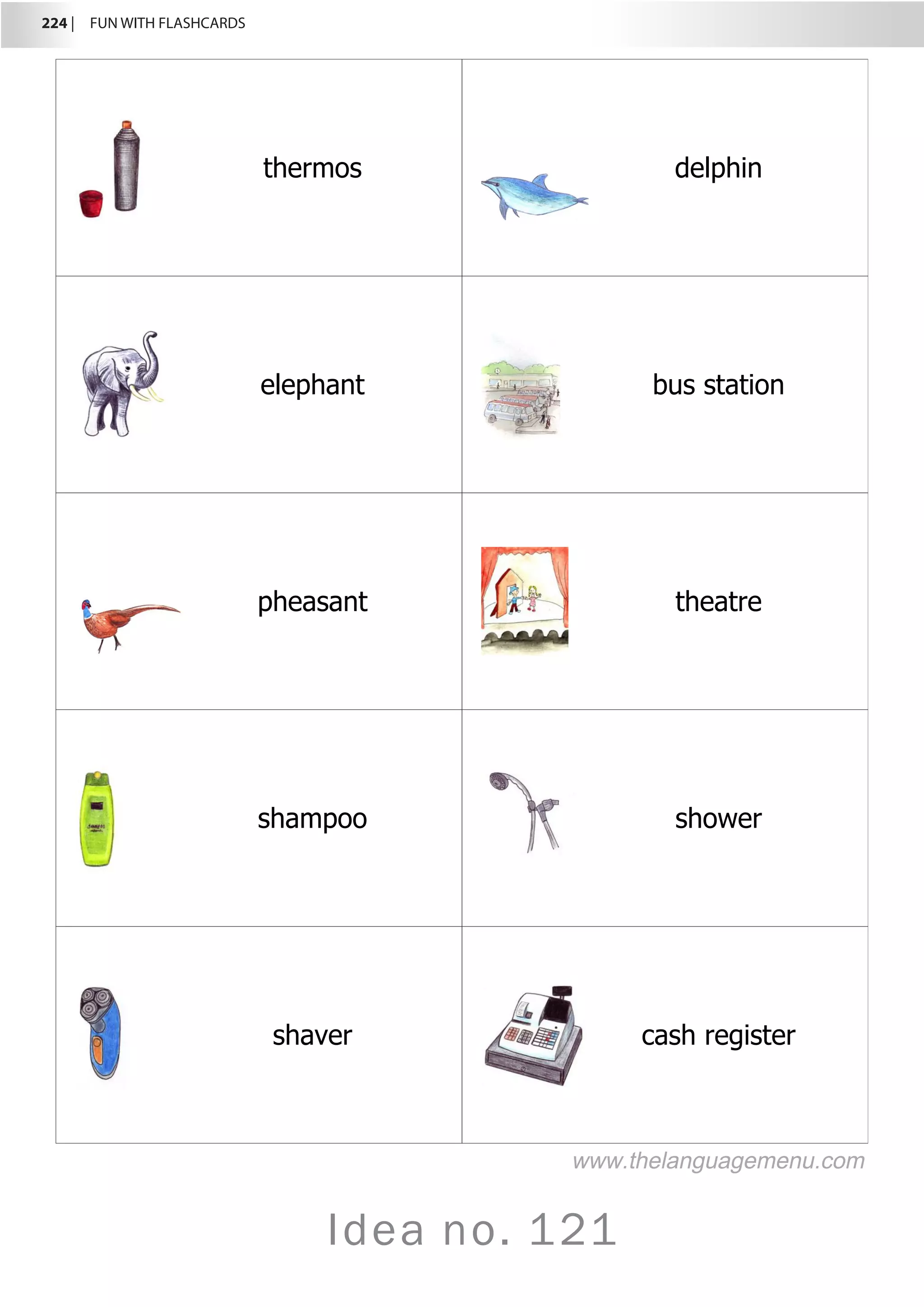 224 |  FUN WITH FLASHCARDS
Idea no. 121
thermos delphin
elephant bus station
pheasant theatre
shampoo shower
shaver cash register
www.thelanguagemenu.com
 
