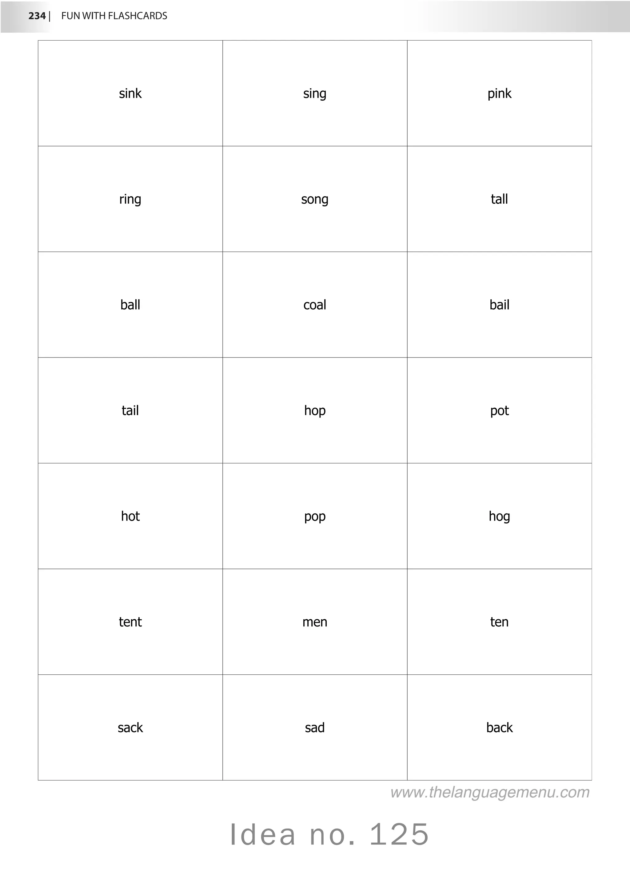 234 |  FUN WITH FLASHCARDS
Idea no. 125
sink sing pink
ring song tall
ball coal bail
tail hop pot
hot pop hog
tent men ten
sack sad back
www.thelanguagemenu.com
 