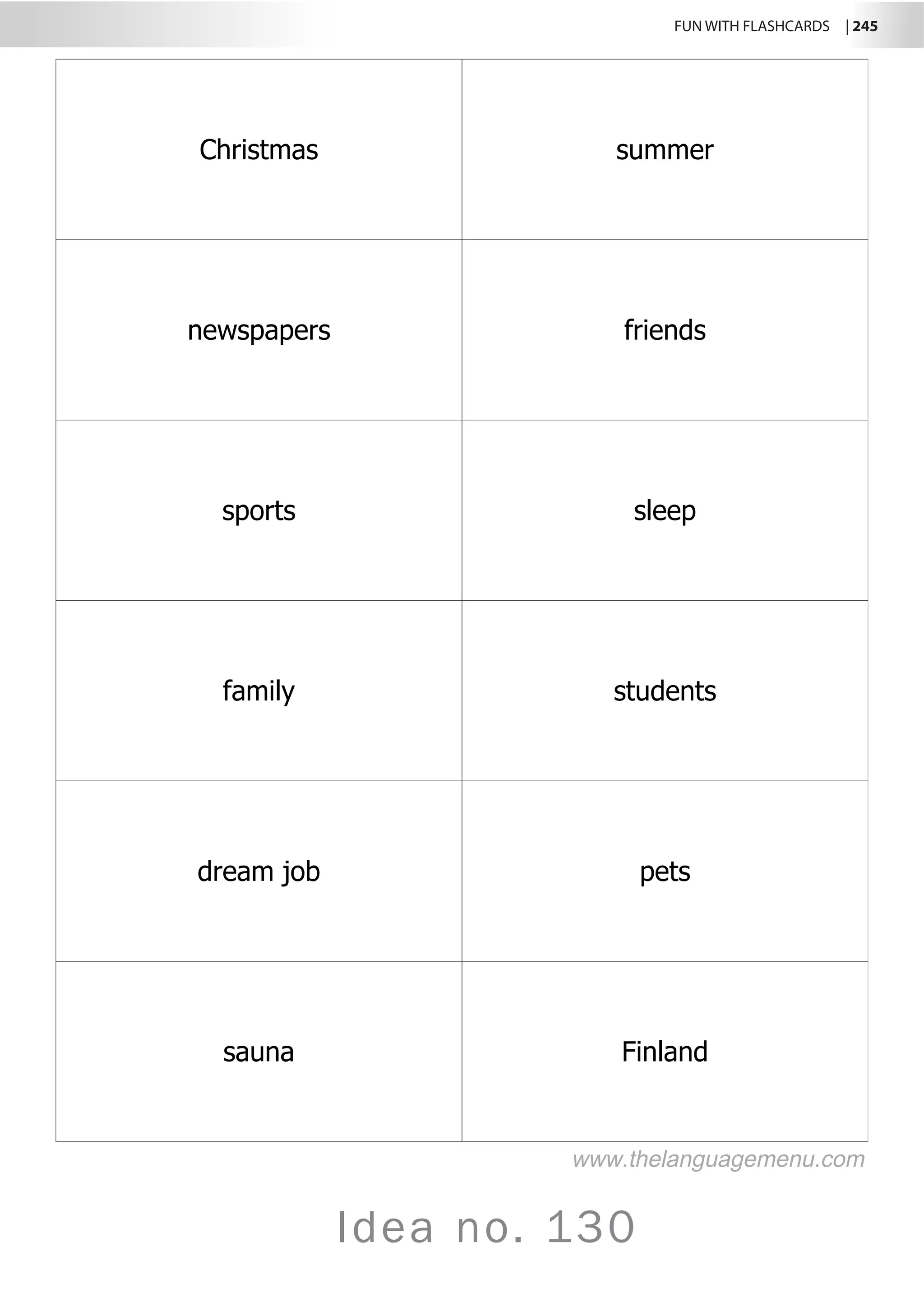 FUN WITH FLASHCARDS | 245
Idea no. 130
Christmas summer
newspapers friends
sports sleep
family students
dream job pets
sauna Finland
www.thelanguagemenu.com
 