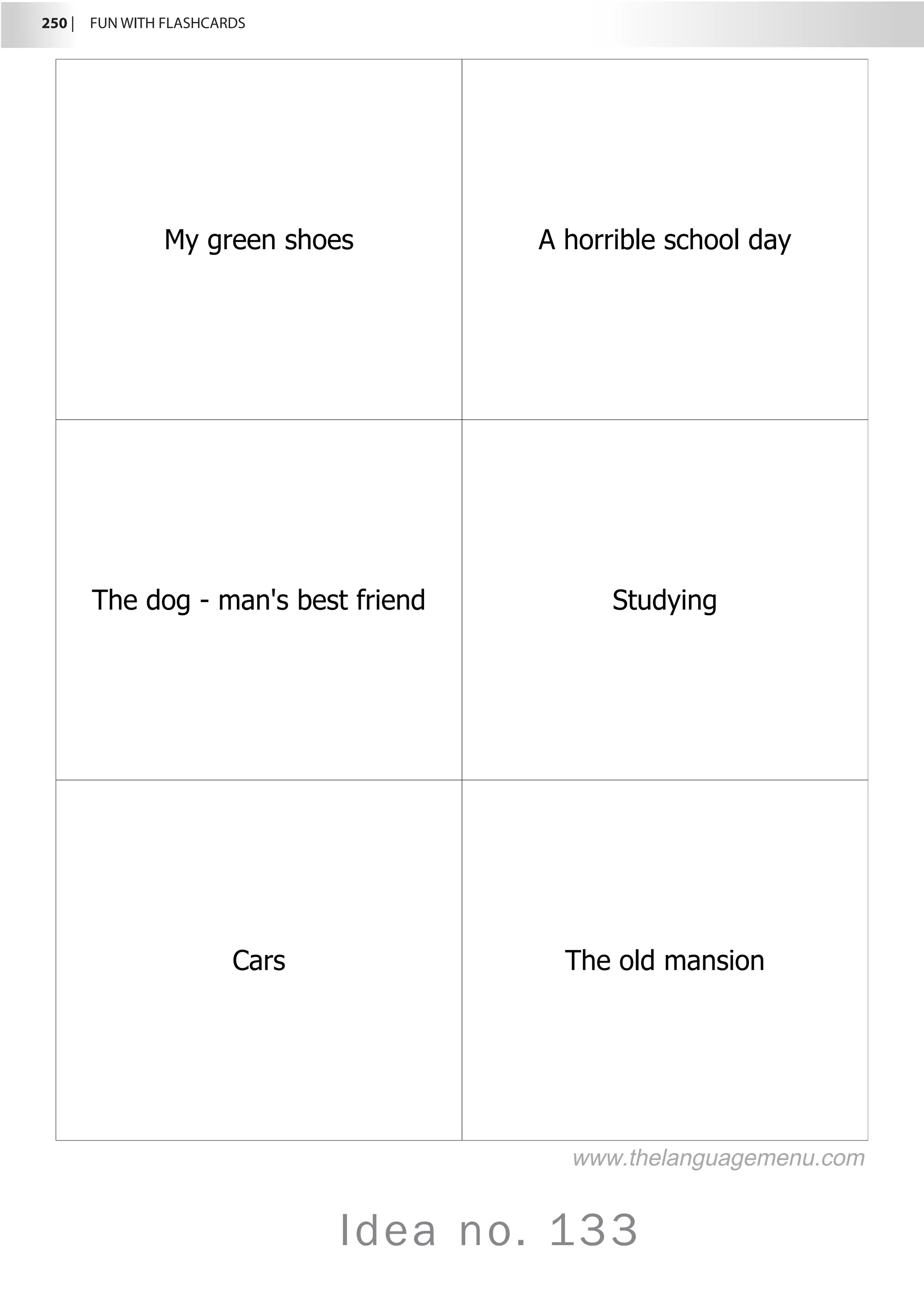 250 |  FUN WITH FLASHCARDS
Idea no. 133
My green shoes A horrible school day
The dog - man's best friend Studying
Cars The old mansion
www.thelanguagemenu.com
 