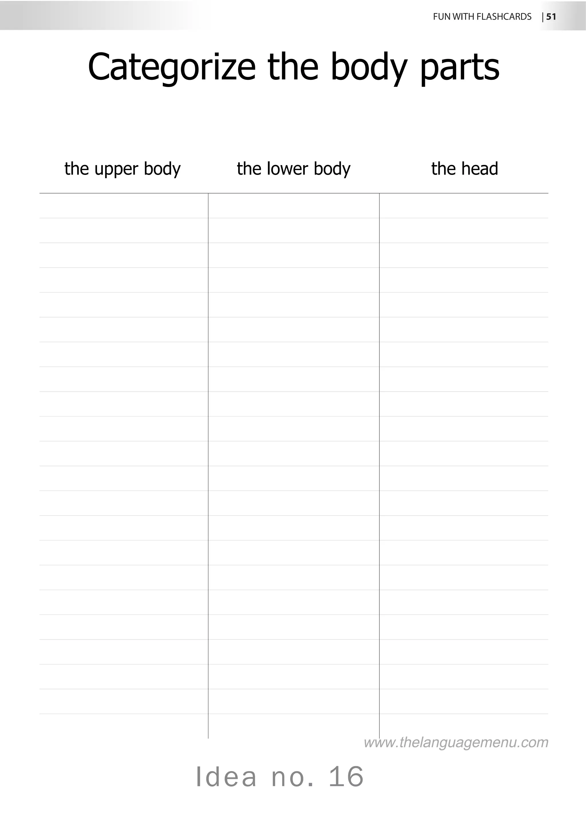 FUN WITH FLASHCARDS | 51
Idea no. 16
Categorize the body parts
the upper body the lower body the head
www.thelanguagemenu.com
 