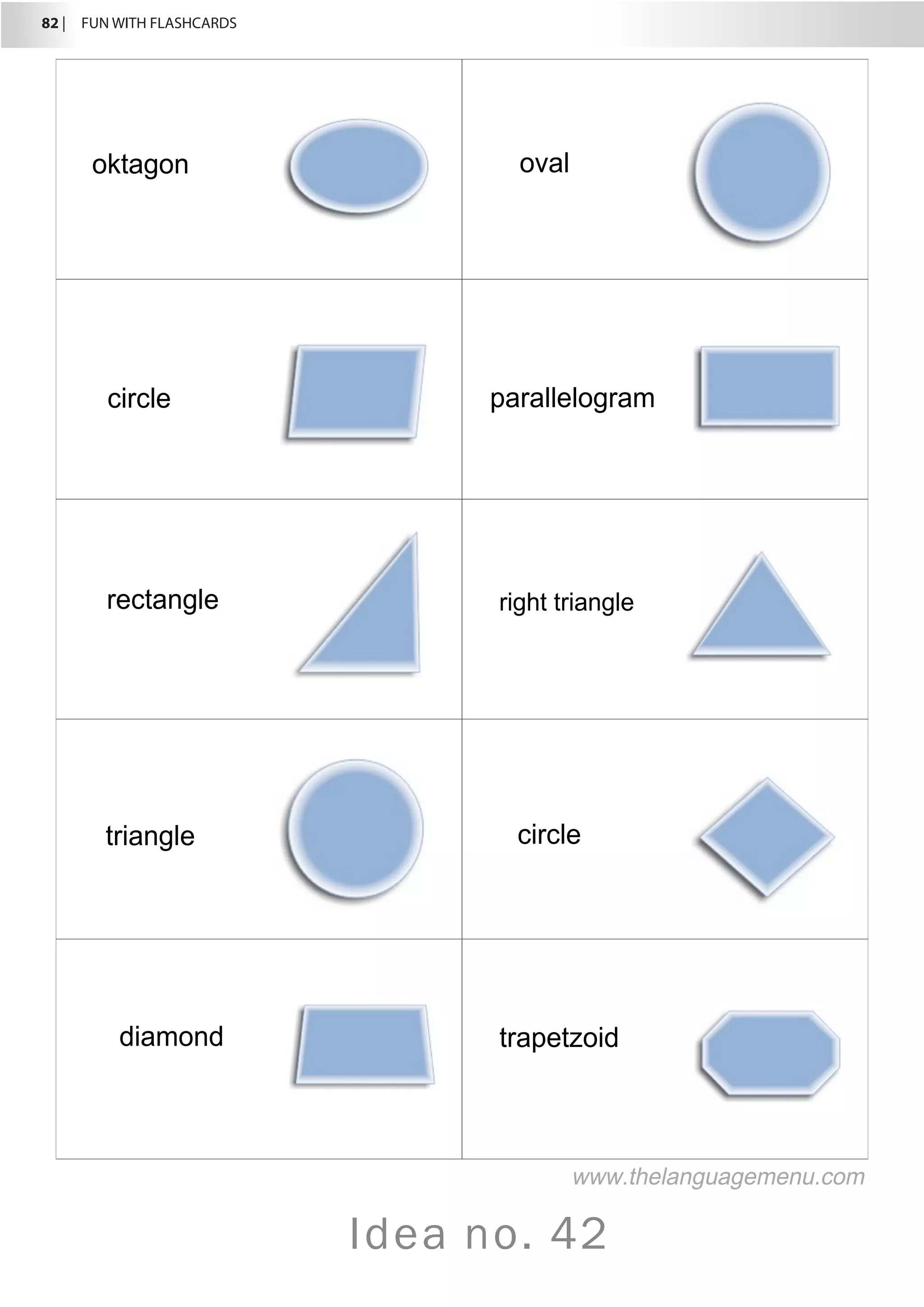 82 |  FUN WITH FLASHCARDS
Idea no. 42
oval
circle parallelogram
rectangle right triangle
triangle circle
diamond trapetzoid
www.thelanguagemenu.com
oktagon
 