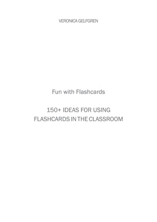 VERONICAGELFGREN
Fun with Flashcards
150+ IDEAS FOR USING
FLASHCARDSINTHECLASSROOM
 
