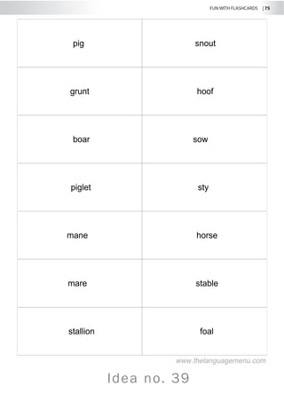FUN WITH FLASHCARDS | 75
Idea no. 39
pig snout
grunt hoof
boar sow
piglet sty
mane horse
mare stable
stallion foal
www.thelanguagemenu.com
 