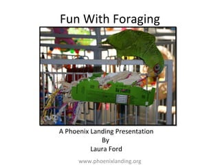 Fun With Foraging




A Phoenix Landing Presentation
             By
          Laura Ford
      www.phoenixlanding.org
 