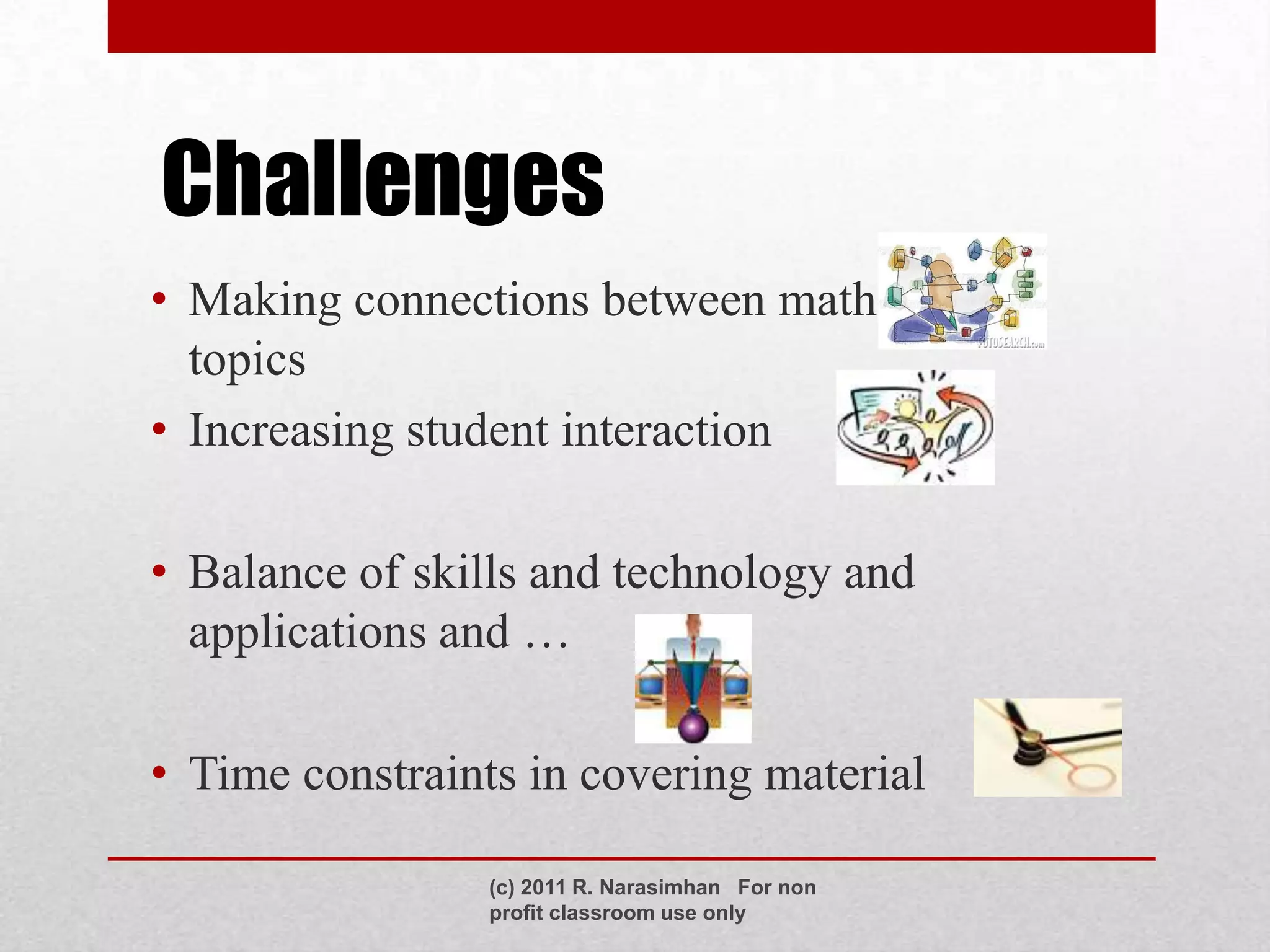 Challenges
• Making connections between math
  topics
• Increasing student interaction

• Balance of skills and technology and
  applications and …

• Time constraints in covering material

                 (c) 2011 R. Narasimhan For non
                 profit classroom use only
 
