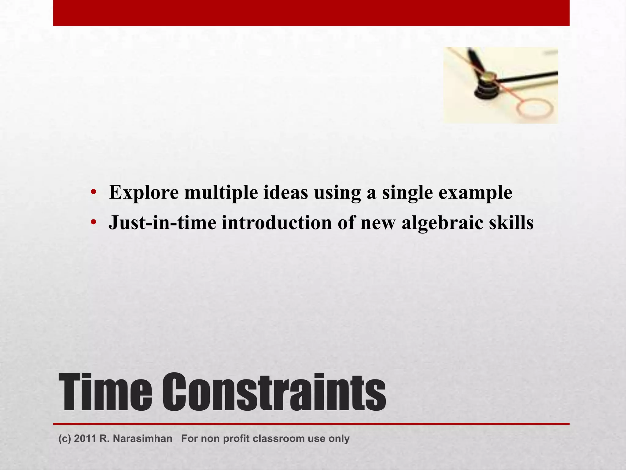 • Explore multiple ideas using a single example
      • Just-in-time introduction of new algebraic skills




Time Constraints
(c) 2011 R. Narasimhan For non profit classroom use only
 