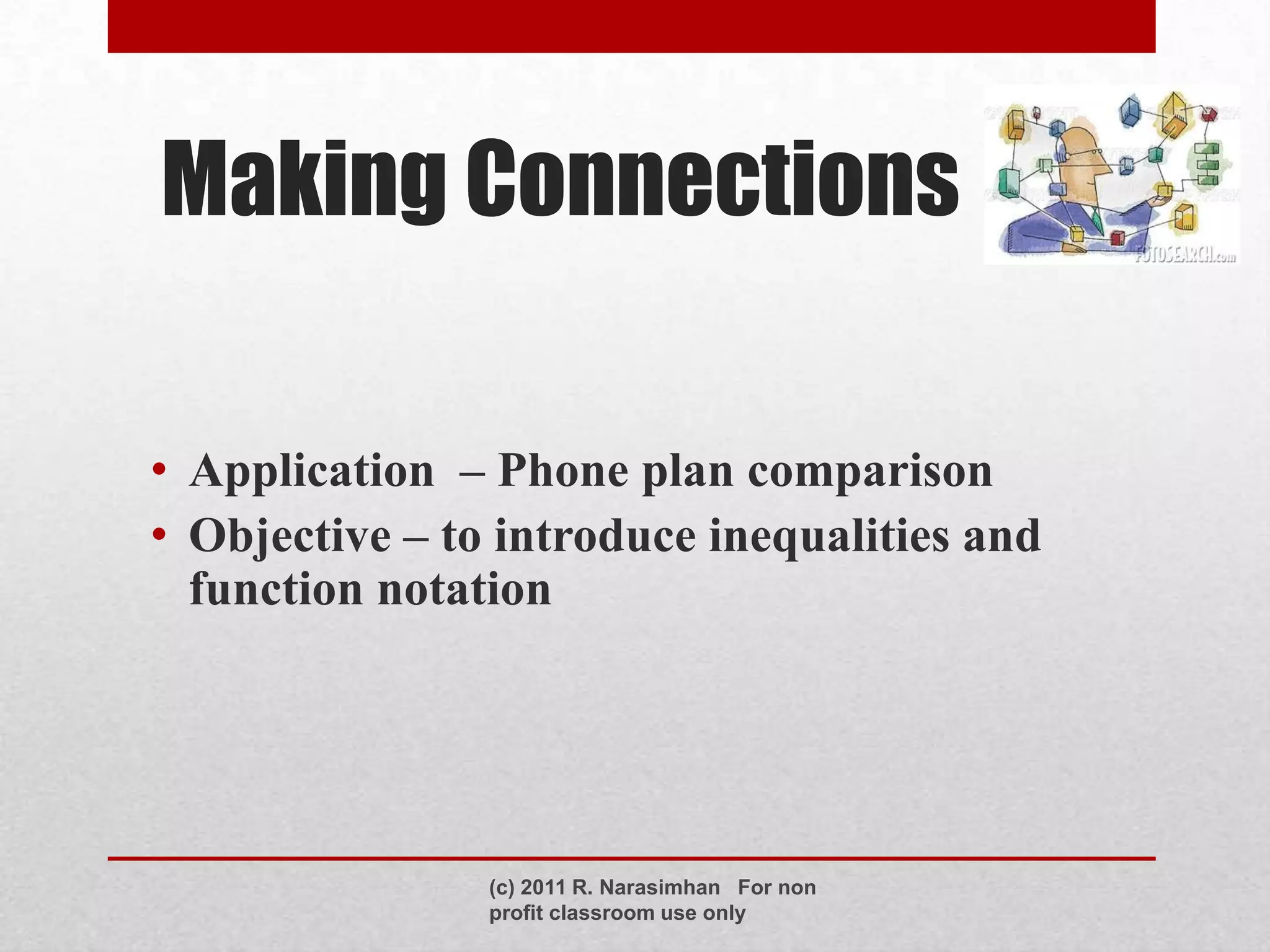Making Connections

• Application – Phone plan comparison
• Objective – to introduce inequalities and
  function notation




                (c) 2011 R. Narasimhan For non
                profit classroom use only
 