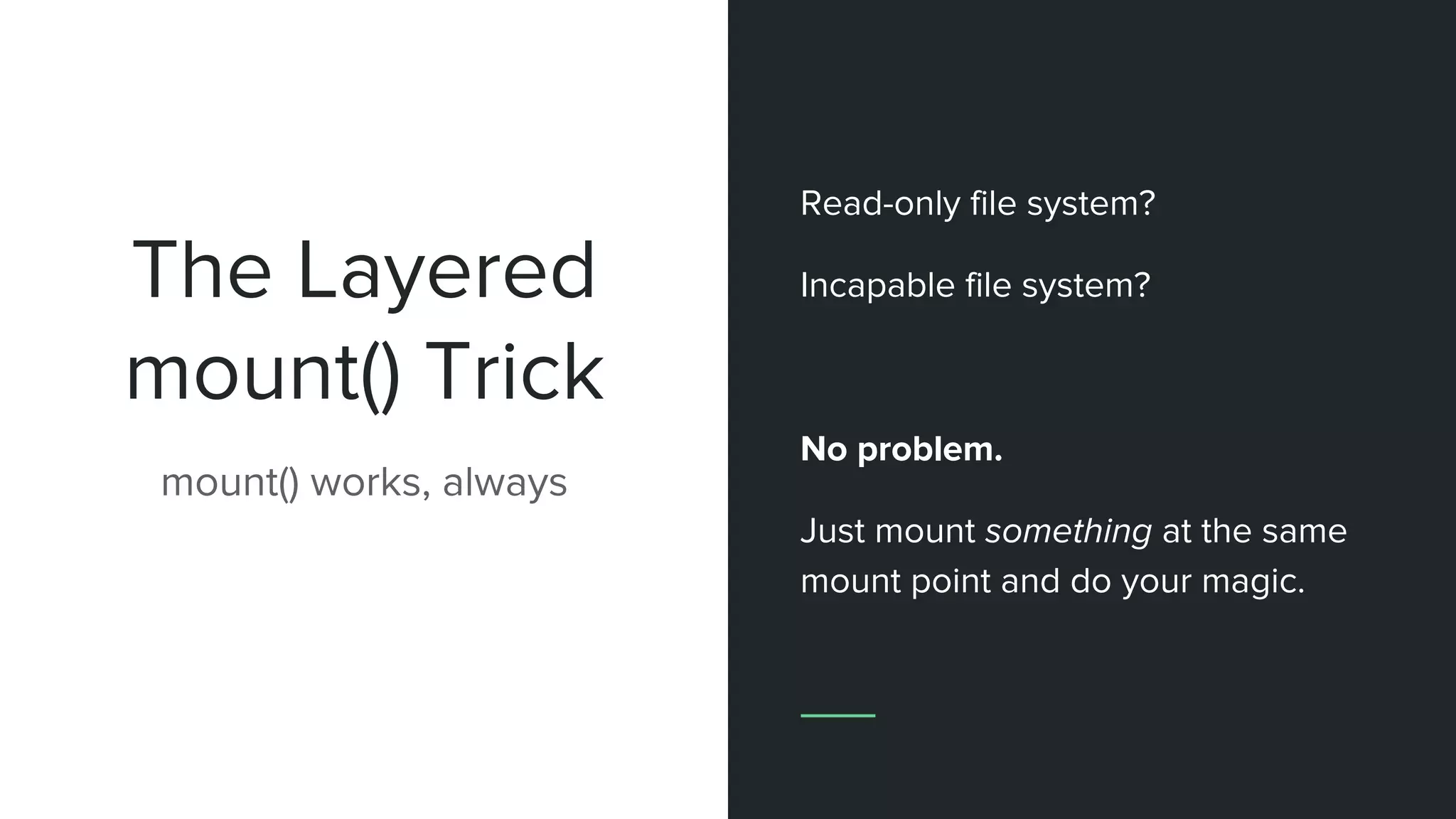 The Layered
mount() Trick
mount() works, always
Read-only file system?
Incapable file system?
No problem.
Just mount something at the same
mount point and do your magic.
 