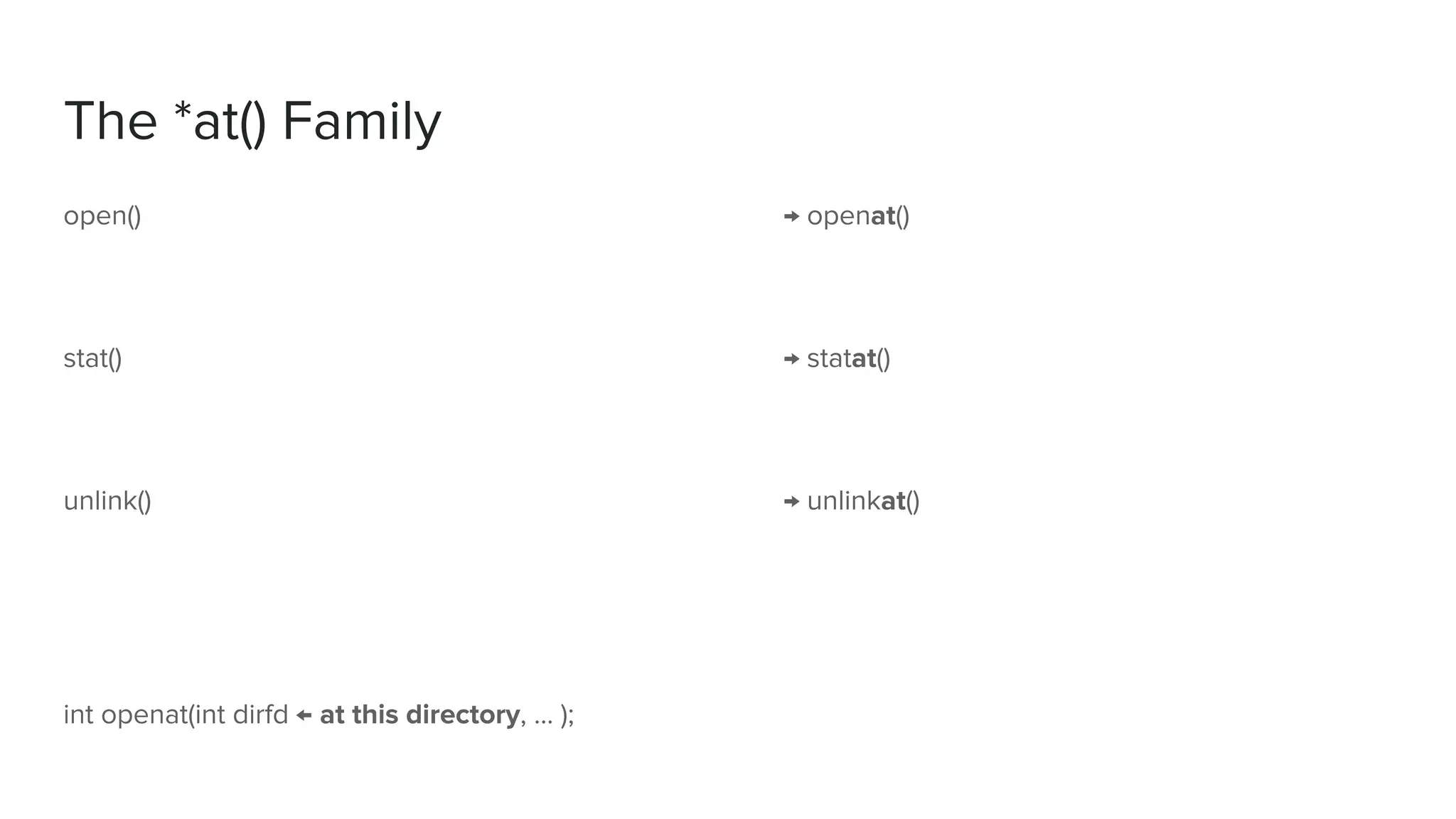 The *at() Family
open()
stat()
unlink()
int openat(int dirfd &larr; at this directory, &hellip; );
&rarr; openat()
&rarr; statat()
&rarr; unlinkat()
 