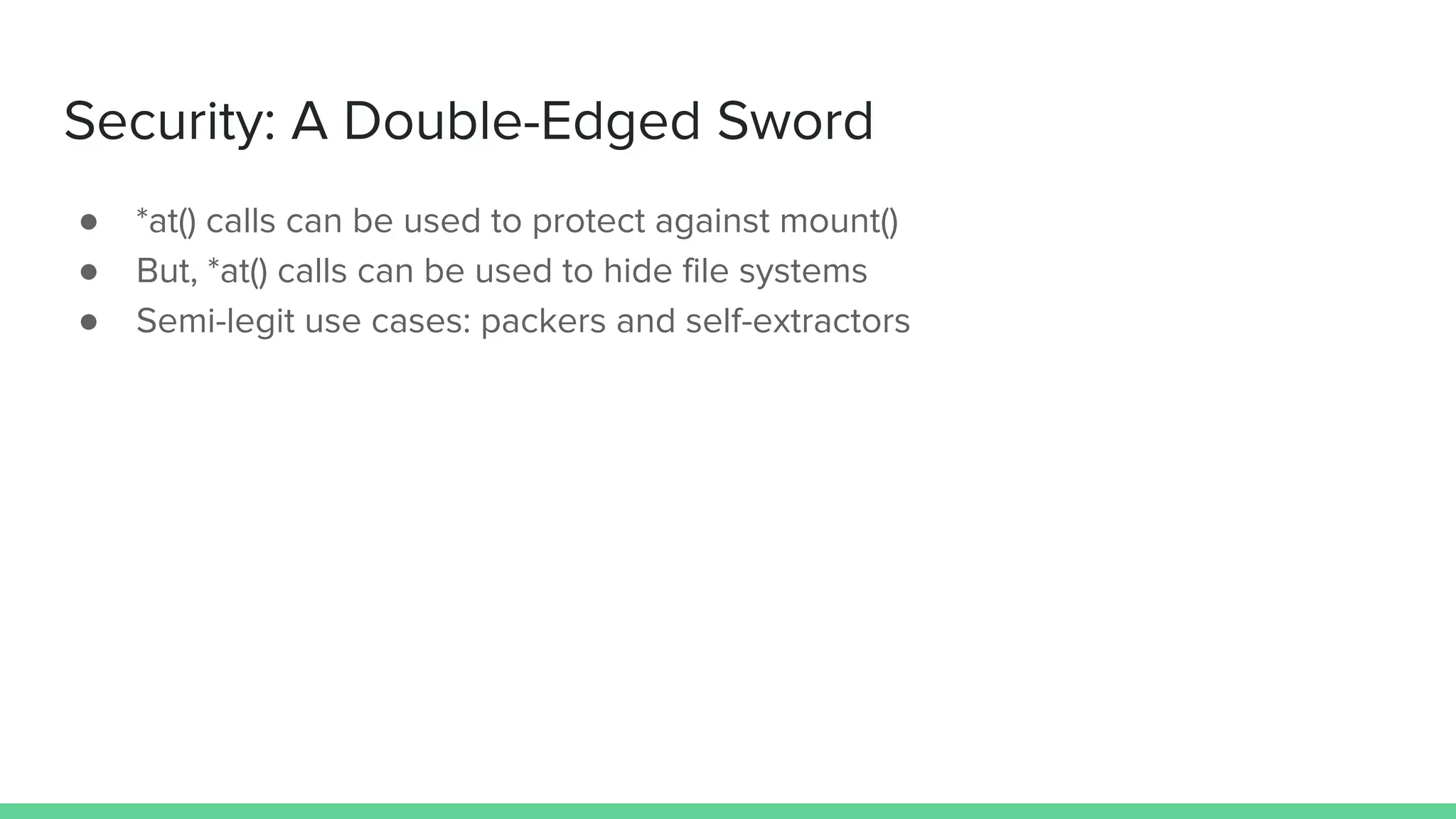 Security: A Double-Edged Sword
● *at() calls can be used to protect against mount()
● But, *at() calls can be used to hide file systems
● Semi-legit use cases: packers and self-extractors
 