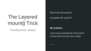 The Layered
mount() Trick
mount() works, always
Read-only file system?
Incapable file system?
No problem.
Just mount something at the same
mount point and do your magic.
 