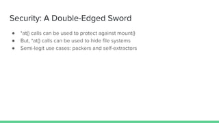 Security: A Double-Edged Sword
● *at() calls can be used to protect against mount()
● But, *at() calls can be used to hide file systems
● Semi-legit use cases: packers and self-extractors
 