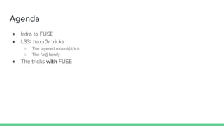 Agenda
● Intro to FUSE
● L33t haxx0r tricks
○ The layered mount() trick
○ The *at() family
● The tricks with FUSE
 