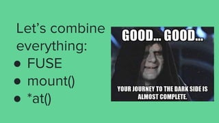 Let’s combine
everything:
● FUSE
● mount()
● *at()
 