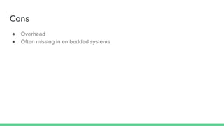● Overhead
● Often missing in embedded systems
Cons
 