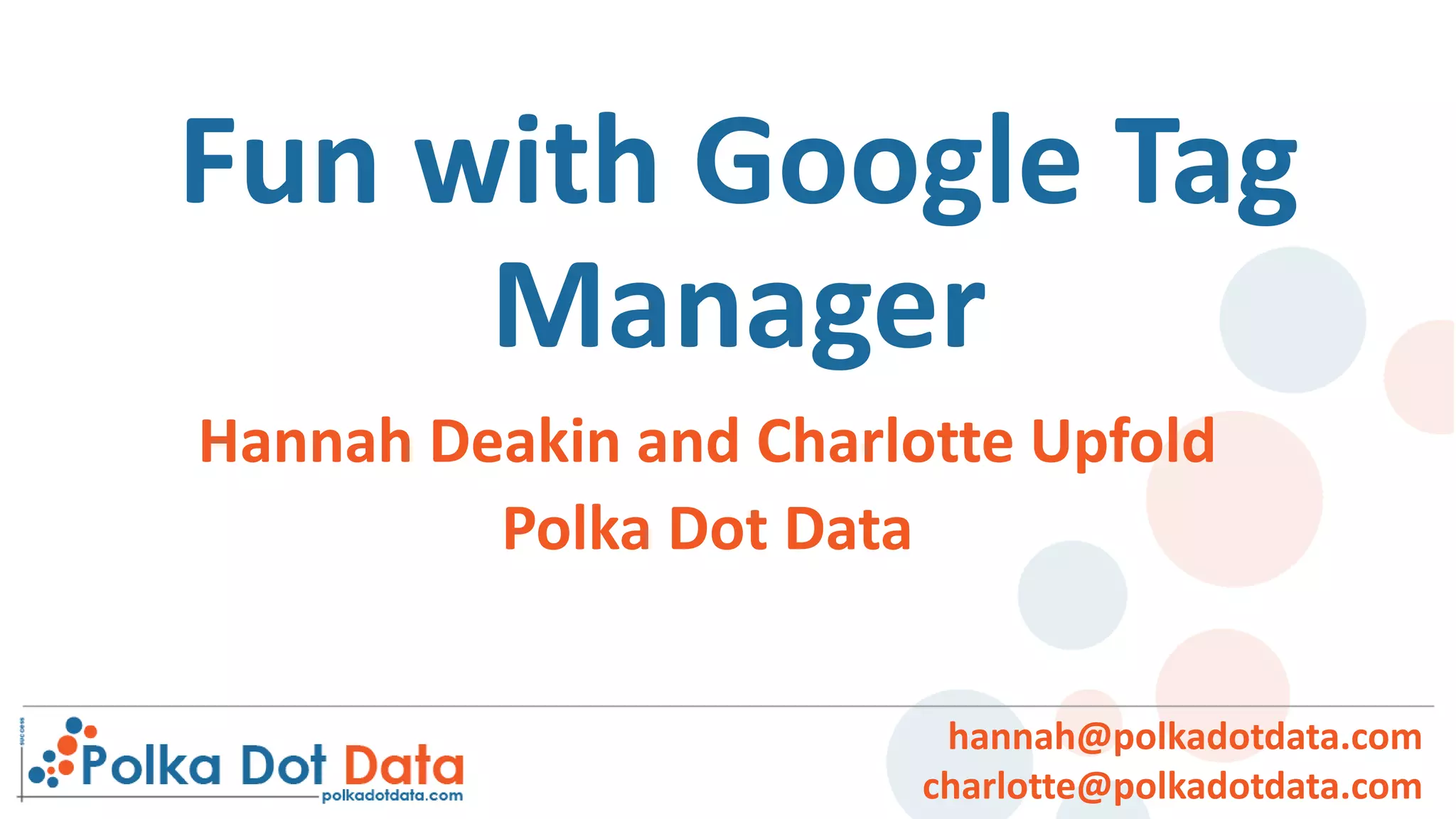 Fun with Google Tag
Manager
hannah@polkadotdata.com
charlotte@polkadotdata.com
Hannah Deakin and Charlotte Upfold
Polka Dot Data
 