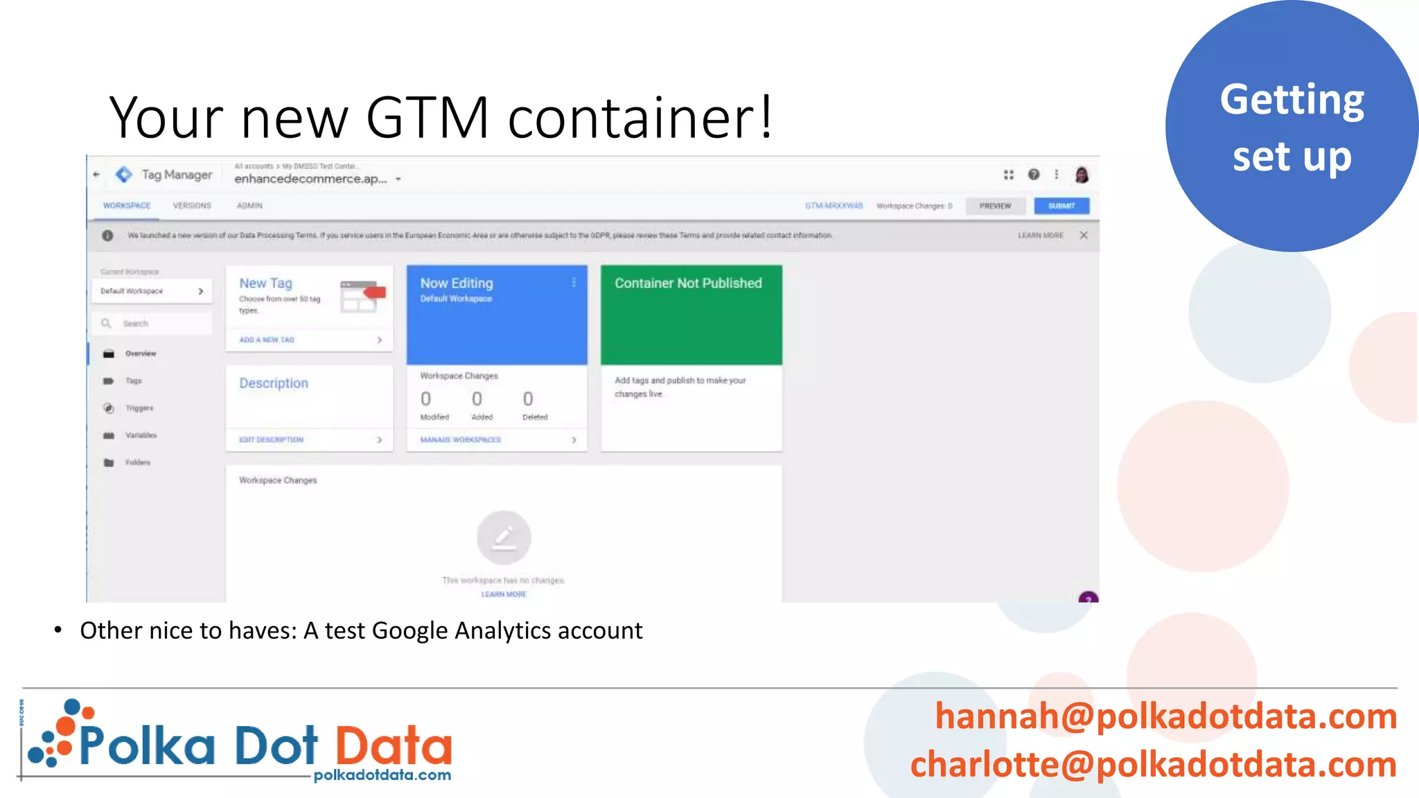 Your new GTM container!
• Other nice to haves: A test Google Analytics account
Getting
set up
hannah@polkadotdata.com
charlotte@polkadotdata.com
 