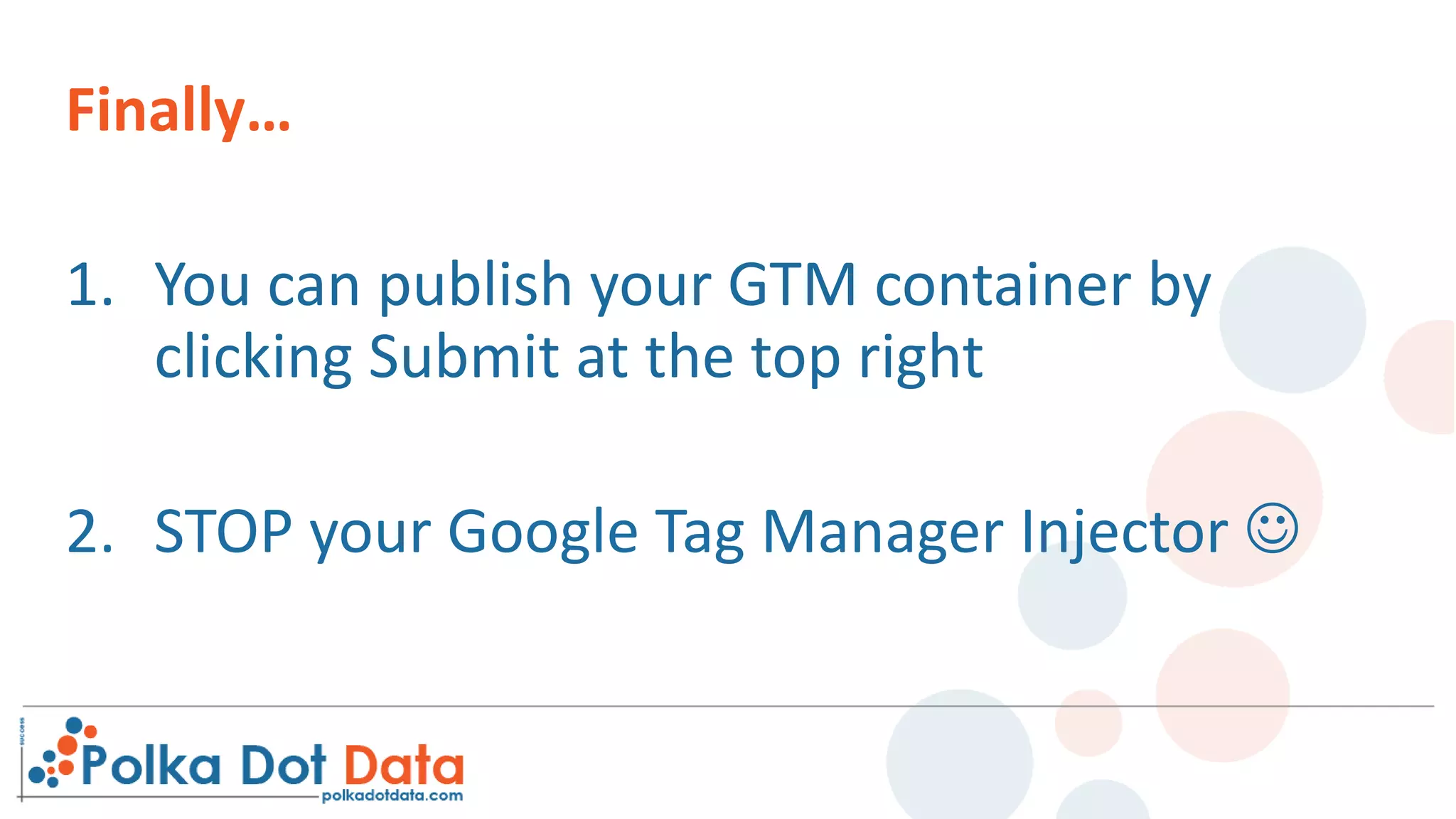 Finally…
1. You can publish your GTM container by
clicking Submit at the top right
2. STOP your Google Tag Manager Injector 
 