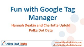 Fun with Google Tag
Manager
hannah@polkadotdata.com
charlotte@polkadotdata.com
Hannah Deakin and Charlotte Upfold
Polka Dot Data
 